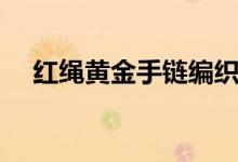 红绳黄金手链编织（红绳手链怎么编织）