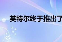 英特尔终于推出了他们的第一款Xe显卡