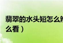 翡翠的水头短怎么辨别（翡翠的成色和水头怎么看）