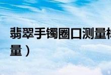 翡翠手镯圈口测量标准（翡翠手镯圈口如何测量）