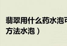 翡翠用什么药水泡可以变色（翡翠鉴别最简单方法水泡）