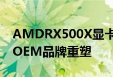 AMDRX500X显卡规格显示它们实际上只是OEM品牌重塑