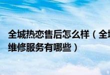 全城热恋售后怎么样（全城热恋售后服务电话 全城热恋售后维修服务有哪些）
