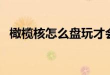 橄榄核怎么盘玩才会红（橄榄核怎么盘玩）
