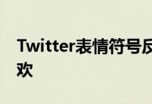 Twitter表情符号反应即将到来可能包括不喜欢