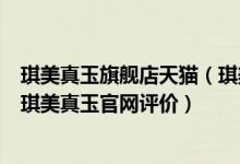 琪美真玉旗舰店天猫（琪美真玉官网_琪美真玉官网怎么样_琪美真玉官网评价）