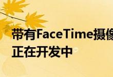 带有FaceTime摄像头和Siri扬声器的苹果TV正在开发中