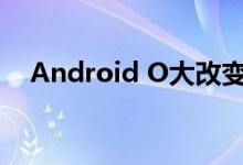 Android O大改变：续航达到逆天水平！