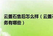 云盖石售后怎么样（云盖石售后服务电话 云盖石售后维修服务有哪些）