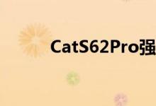 CatS62Pro强固式安卓手机上市