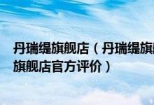 丹瑞缇旗舰店（丹瑞缇旗舰店_丹瑞缇旗舰店怎么样_丹瑞缇旗舰店官方评价）
