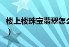 楼上楼珠宝翡翠怎么样（楼上楼珠宝翡翠评价）