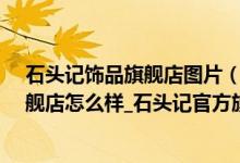 石头记饰品旗舰店图片（石头记官方旗舰店_石头记官方旗舰店怎么样_石头记官方旗舰店评价）