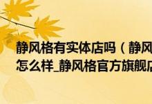 静风格有实体店吗（静风格官方旗舰店_静风格官方旗舰店怎么样_静风格官方旗舰店评价）