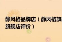静风格品牌店（静风格旗舰店_静风格旗舰店怎么样_静风格旗舰店评价）