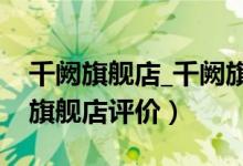 千阙旗舰店_千阙旗舰店旗舰店怎么样（千阙旗舰店评价）