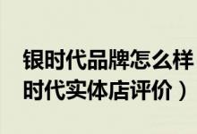 银时代品牌怎么样（银时代实体店怎么样_银时代实体店评价）