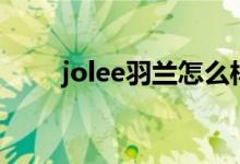 jolee羽兰怎么样（jolee羽兰评价）