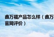 鑫万福产品怎么样（鑫万福官网_鑫万福官网怎么样_鑫万福官网评价）