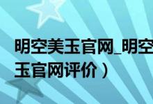 明空美玉官网_明空美玉官网怎么样_（明空美玉官网评价）
