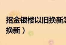 招金银楼以旧换新怎么换（招金银楼如何以旧换新）