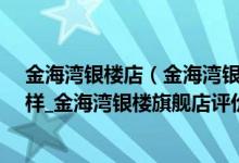 金海湾银楼店（金海湾银楼旗舰店_金海湾银楼旗舰店怎么样_金海湾银楼旗舰店评价）