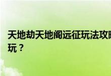 天地劫天地阁远征玩法攻略 天地劫幽城再临天地阁远征怎么玩？