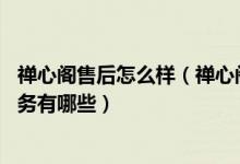 禅心阁售后怎么样（禅心阁售后服务电话 禅心阁售后维修服务有哪些）