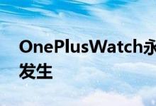 OnePlusWatch永远在线显示功能可能仍会发生