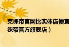 克徕帝官网比实体店便宜多少钱（克徕帝官网站怎么样_克徕帝官方旗舰店）