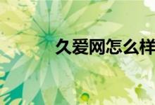 久爱网怎么样（久爱网好不好）