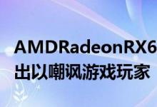 AMDRadeonRX6800XTMidnightBlack推出以嘲讽游戏玩家