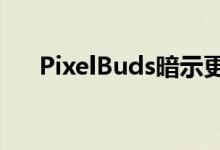 PixelBuds暗示更实惠的谷歌无线耳塞