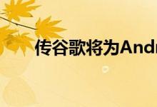 传谷歌将为Android新增反追踪功能
