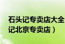 石头记专卖店大全（石头记上海专卖店 石头记北京专卖店）