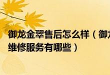 御龙金翠售后怎么样（御龙金翠售后服务电话 御龙金翠售后维修服务有哪些）