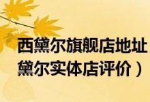 西黛尔旗舰店地址（西黛尔实体店怎么样_西黛尔实体店评价）