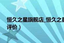 恒久之星旗舰店_恒久之星旗舰店怎么样（恒久之星旗舰店评价）