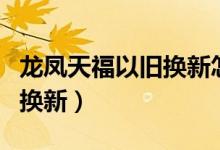 龙凤天福以旧换新怎么换（龙凤天福如何以旧换新）