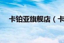 卡铂亚旗舰店（卡铂亚旗舰店评价介绍）