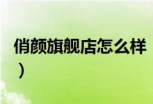 俏颜旗舰店怎么样（俏颜旗舰店售后服务介绍）