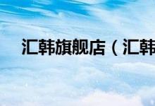 汇韩旗舰店（汇韩旗舰店售后服务介绍）