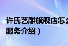 许氏艺雕旗舰店怎么样（许氏艺雕旗舰店售后服务介绍）