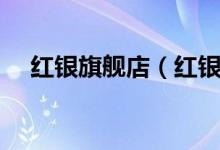 红银旗舰店（红银旗舰店售后服务介绍）