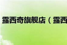 露西奇旗舰店（露西奇旗舰店售后服务介绍）