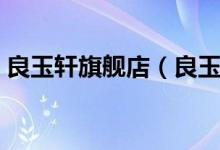 良玉轩旗舰店（良玉轩旗舰店售后服务介绍）