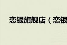 恋银旗舰店（恋银旗舰店售后服务介绍）