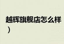 越辉旗舰店怎么样（越辉旗舰店售后服务介绍）