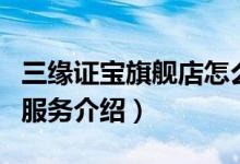 三缘证宝旗舰店怎么样（三缘证宝旗舰店售后服务介绍）