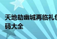 天地劫幽城再临礼包兑换码，天地劫手游兑换码大全